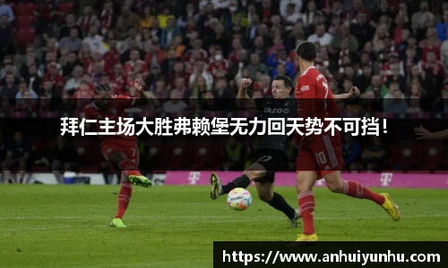 拜仁主场大胜弗赖堡无力回天势不可挡！