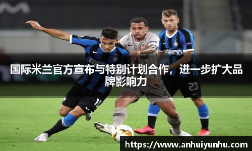 国际米兰官方宣布与特别计划合作，进一步扩大品牌影响力