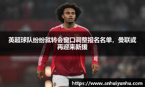 英超球队纷纷就转会窗口调整报名名单，曼联或再迎来新援