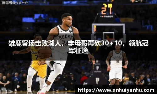 雄鹿客场击败湖人，字母哥再砍30+10，领航冠军征途