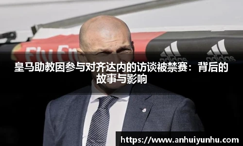 皇马助教因参与对齐达内的访谈被禁赛：背后的故事与影响