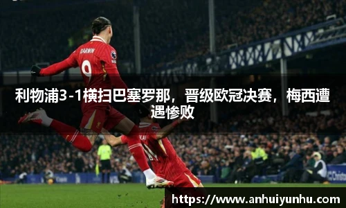 利物浦3-1横扫巴塞罗那，晋级欧冠决赛，梅西遭遇惨败