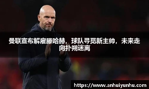 曼联宣布解雇滕哈赫，球队寻觅新主帅，未来走向扑朔迷离