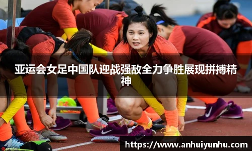 亚运会女足中国队迎战强敌全力争胜展现拼搏精神