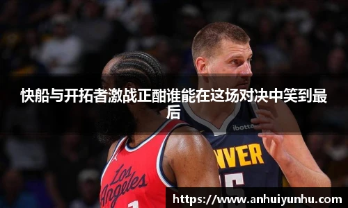 快船与开拓者激战正酣谁能在这场对决中笑到最后