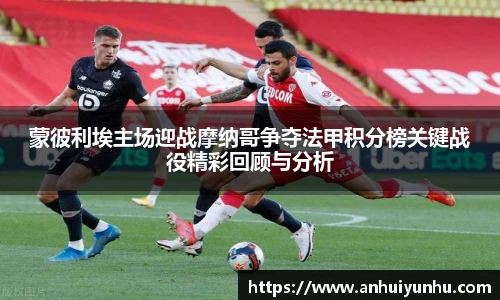蒙彼利埃主场迎战摩纳哥争夺法甲积分榜关键战役精彩回顾与分析