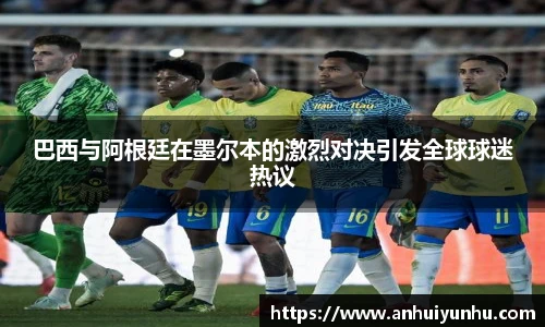 巴西与阿根廷在墨尔本的激烈对决引发全球球迷热议