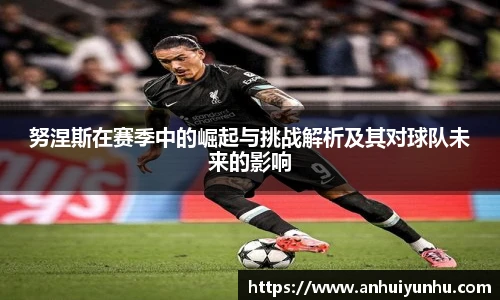 努涅斯在赛季中的崛起与挑战解析及其对球队未来的影响