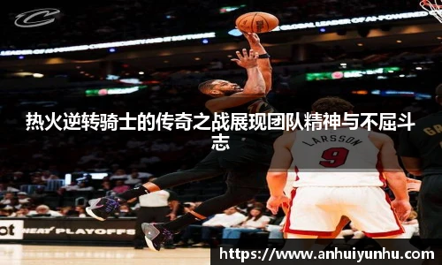 热火逆转骑士的传奇之战展现团队精神与不屈斗志