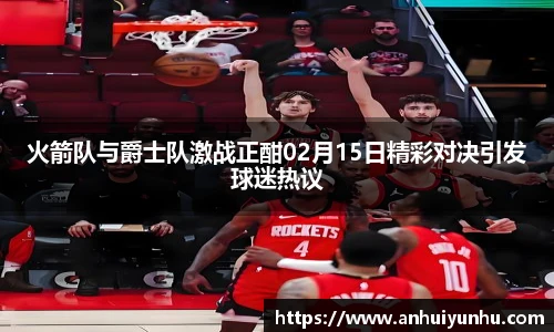 火箭队与爵士队激战正酣02月15日精彩对决引发球迷热议