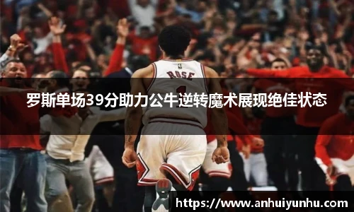 罗斯单场39分助力公牛逆转魔术展现绝佳状态