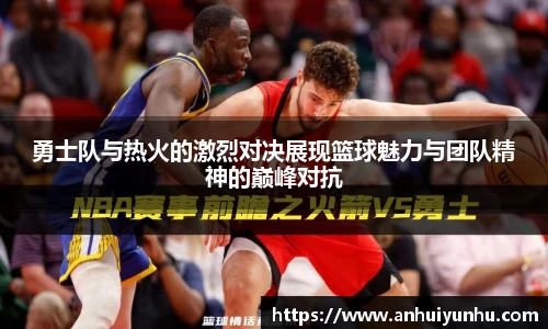 勇士队与热火的激烈对决展现篮球魅力与团队精神的巅峰对抗