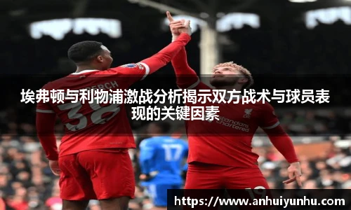 埃弗顿与利物浦激战分析揭示双方战术与球员表现的关键因素