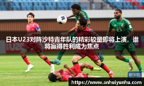 日本U23对阵沙特青年队的精彩较量即将上演，谁将赢得胜利成为焦点