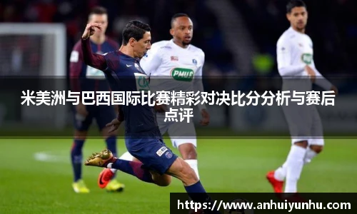 米美洲与巴西国际比赛精彩对决比分分析与赛后点评