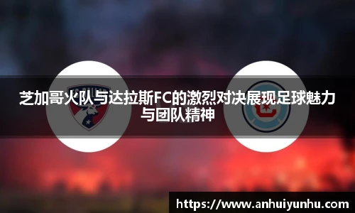 芝加哥火队与达拉斯FC的激烈对决展现足球魅力与团队精神