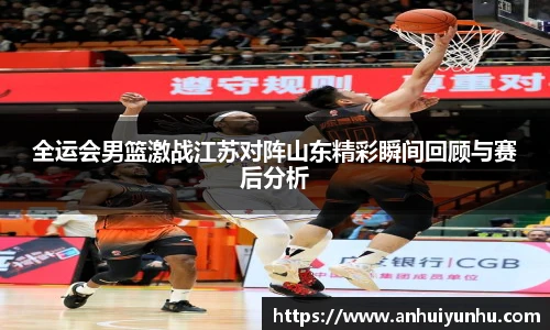全运会男篮激战江苏对阵山东精彩瞬间回顾与赛后分析