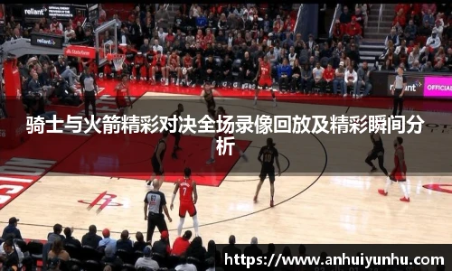 骑士与火箭精彩对决全场录像回放及精彩瞬间分析