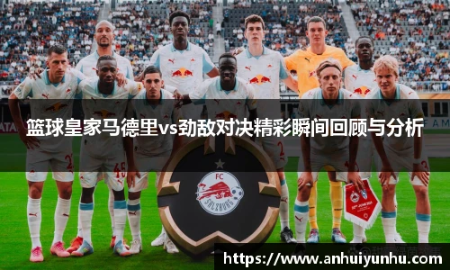 篮球皇家马德里vs劲敌对决精彩瞬间回顾与分析