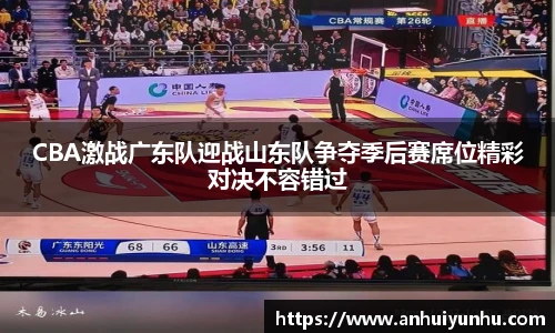 CBA激战广东队迎战山东队争夺季后赛席位精彩对决不容错过
