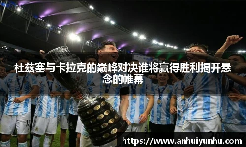 杜兹塞与卡拉克的巅峰对决谁将赢得胜利揭开悬念的帷幕