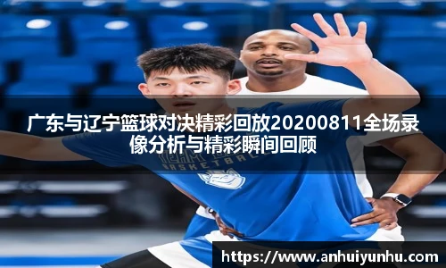 广东与辽宁篮球对决精彩回放20200811全场录像分析与精彩瞬间回顾
