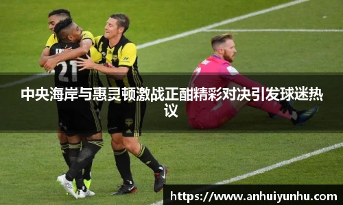 中央海岸与惠灵顿激战正酣精彩对决引发球迷热议