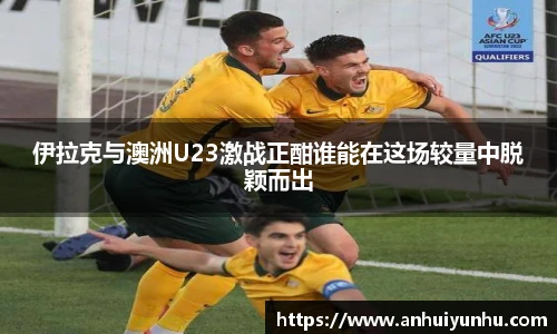 伊拉克与澳洲U23激战正酣谁能在这场较量中脱颖而出