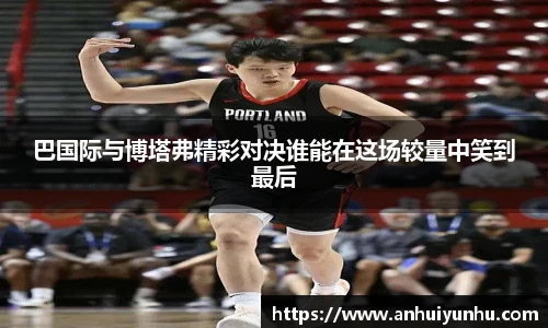 巴国际与博塔弗精彩对决谁能在这场较量中笑到最后