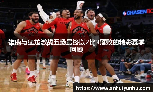 雄鹿与猛龙激战五场最终以2比3落败的精彩赛季回顾