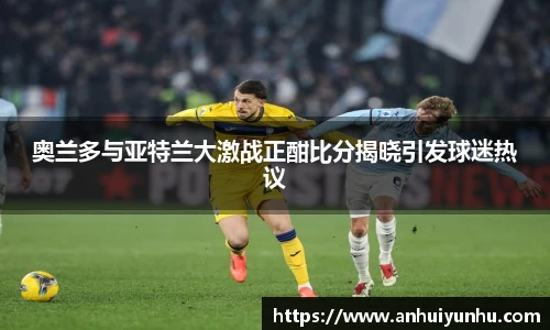 奥兰多与亚特兰大激战正酣比分揭晓引发球迷热议