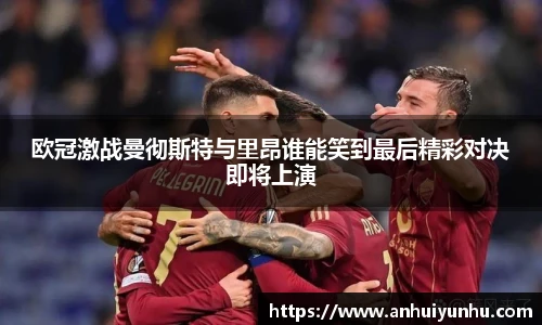 欧冠激战曼彻斯特与里昂谁能笑到最后精彩对决即将上演