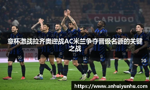 意杯激战拉齐奥迎战AC米兰争夺晋级名额的关键之战