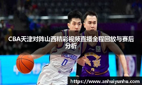 CBA天津对阵山西精彩视频直播全程回放与赛后分析